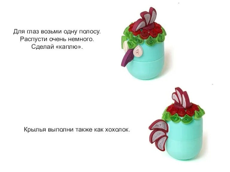 Для глаз возьми одну полосу. Распусти очень немного. Сделай «каплю». Крылья выполни также как хохолок.