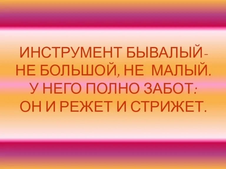 ИНСТРУМЕНТ БЫВАЛЫЙ- НЕ БОЛЬШОЙ, НЕ МАЛЫЙ. У НЕГО ПОЛНО ЗАБОТ: ОН И РЕЖЕТ И СТРИЖЕТ.