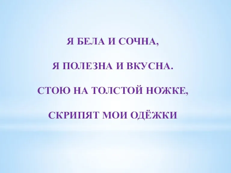 Я БЕЛА И СОЧНА, Я ПОЛЕЗНА И ВКУСНА. СТОЮ НА ТОЛСТОЙ НОЖКЕ, СКРИПЯТ МОИ ОДЁЖКИ