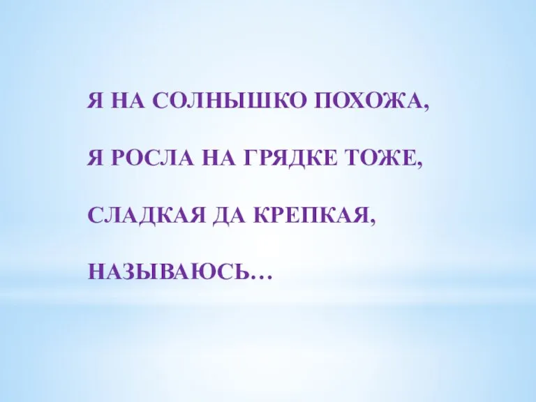 Я НА СОЛНЫШКО ПОХОЖА, Я РОСЛА НА ГРЯДКЕ ТОЖЕ, СЛАДКАЯ ДА КРЕПКАЯ, НАЗЫВАЮСЬ…