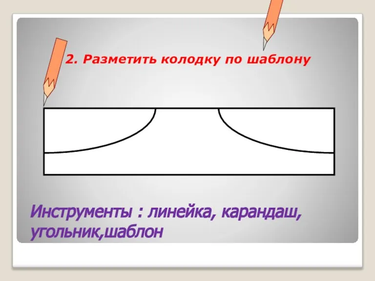 2. Разметить колодку по шаблону Инструменты : линейка, карандаш, угольник,шаблон