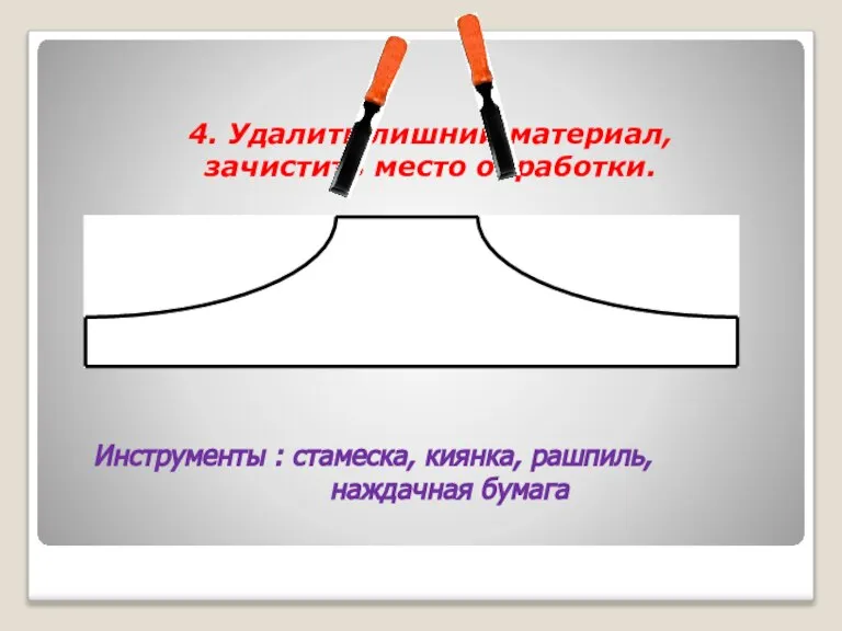 4. Удалить лишний материал, зачистить место обработки. Инструменты : стамеска, киянка, рашпиль, наждачная бумага