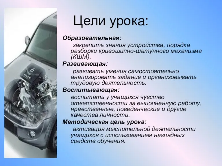 Цели урока: Образовательная: закрепить знания устройства, порядка разборки кривошипно-шатунного механизма (КШМ). Развивающая: