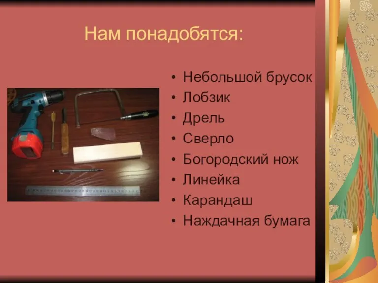 Нам понадобятся: Небольшой брусок Лобзик Дрель Сверло Богородский нож Линейка Карандаш Наждачная бумага