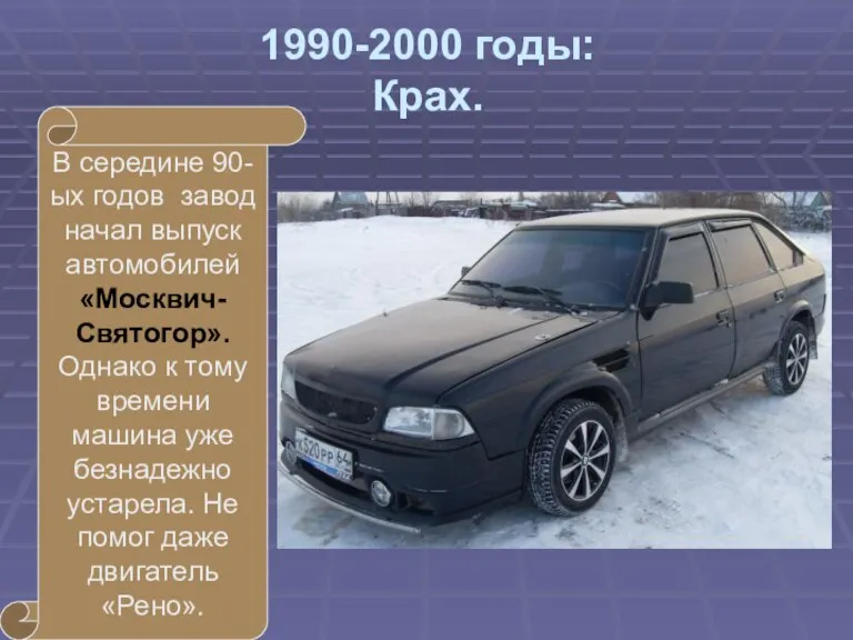 1990-2000 годы: Крах. В середине 90-ых годов завод начал выпуск автомобилей «Москвич-Святогор».