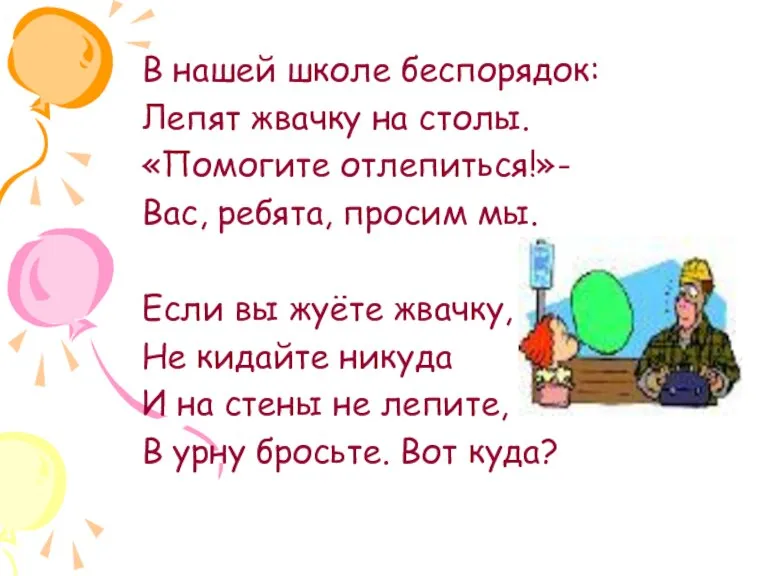 В нашей школе беспорядок: Лепят жвачку на столы. «Помогите отлепиться!»- Вас, ребята,