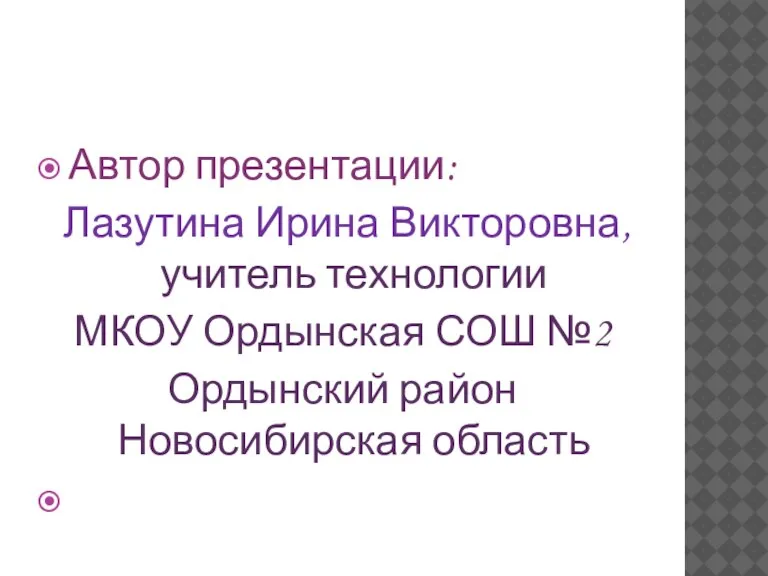 Автор презентации: Лазутина Ирина Викторовна, учитель технологии МКОУ Ордынская СОШ №2 Ордынский район Новосибирская область