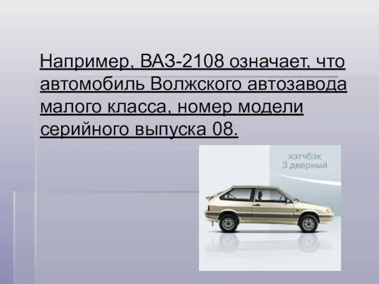 Например, ВАЗ-2108 означает, что автомобиль Волжского автозавода малого класса, номер модели серийного выпуска 08.