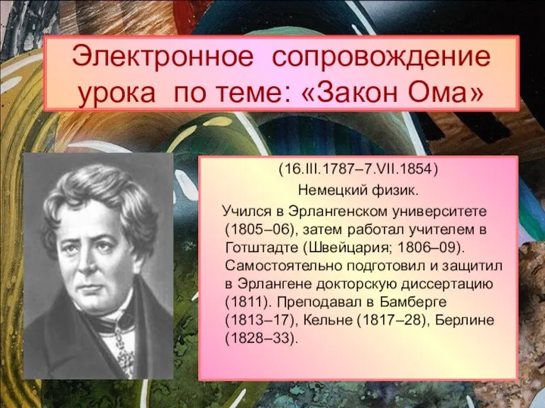 Электронное сопровождение урока по теме: «Закон Ома» (16.III.1787–7.VII.1854) Немецкий физик. Учился в