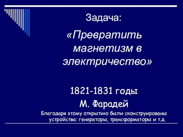 Задача: «Превратить магнетизм в электричество» 1821-1831 годы М. Фарадей Благодаря этому открытию