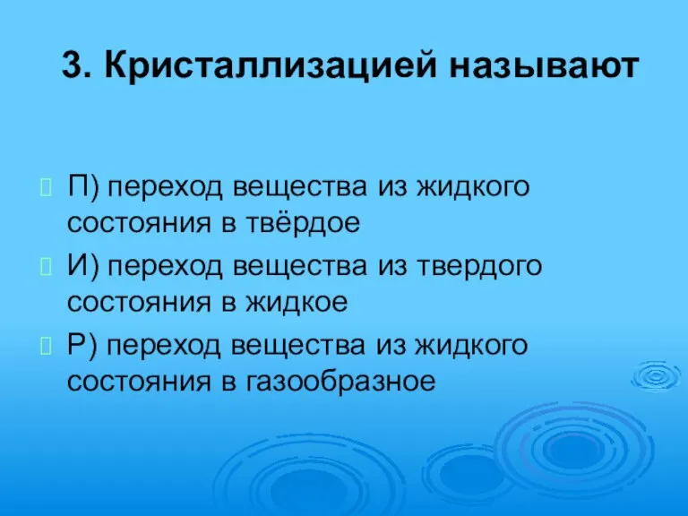 3. Кристаллизацией называют П) переход вещества из жидкого состояния в твёрдое И)