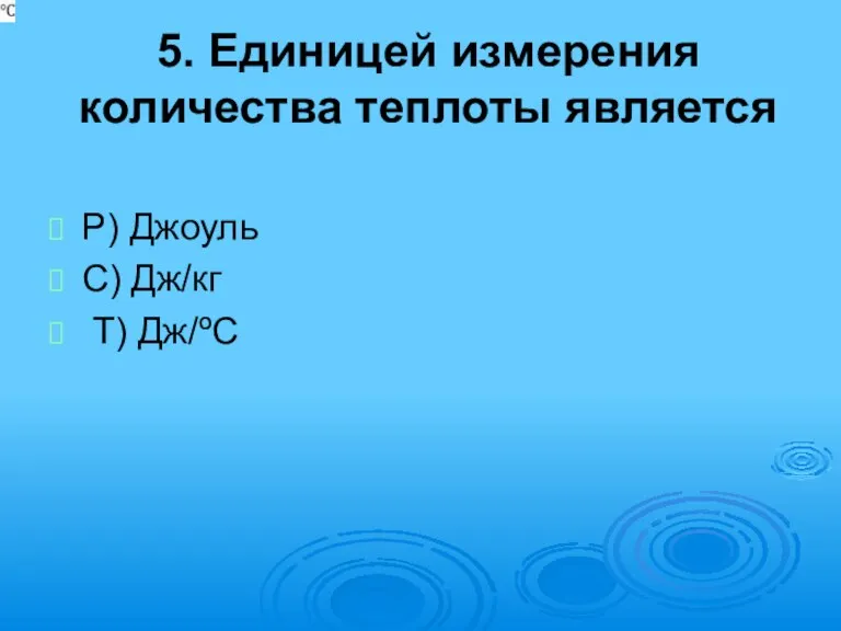 5. Единицей измерения количества теплоты является Р) Джоуль С) Дж/кг Т) Дж/ºС