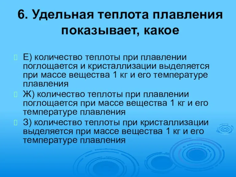 6. Удельная теплота плавления показывает, какое Е) количество теплоты при плавлении поглощается