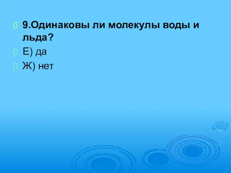 9.Одинаковы ли молекулы воды и льда? Е) да Ж) нет