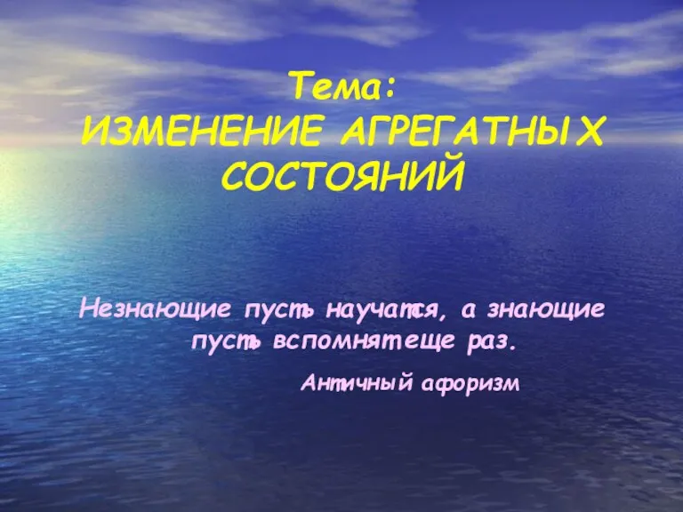 Тема: ИЗМЕНЕНИЕ АГРЕГАТНЫХ СОСТОЯНИЙ Незнающие пусть научатся, а знающие пусть вспомнят еще раз. Античный афоризм