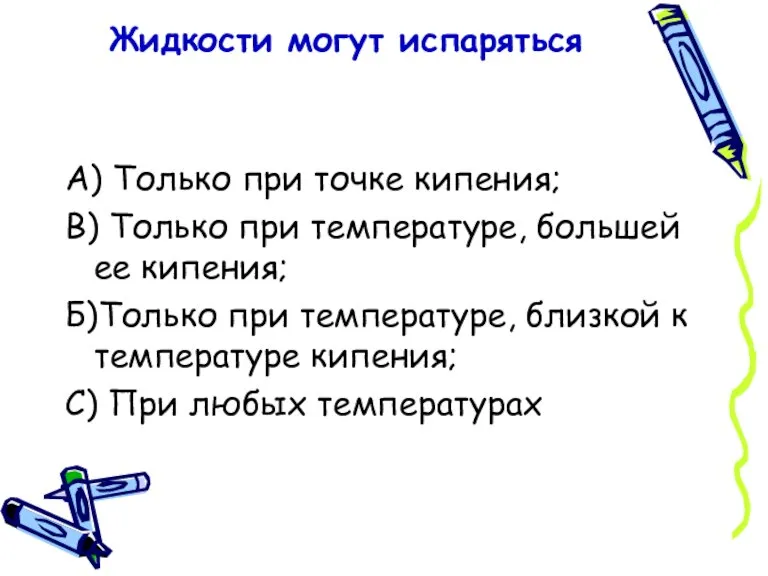 Жидкости могут испаряться А) Только при точке кипения; В) Только при температуре,