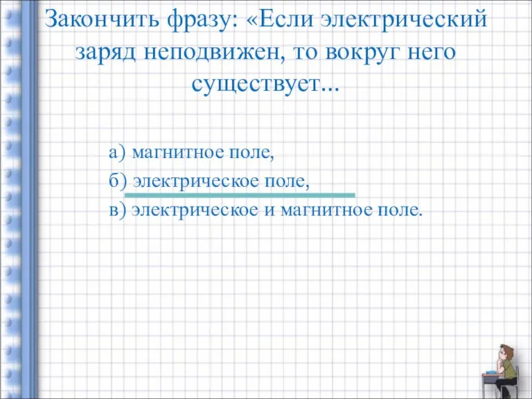 Закончить фразу: «Если электрический заряд неподвижен, то вокруг него существует... а) магнитное