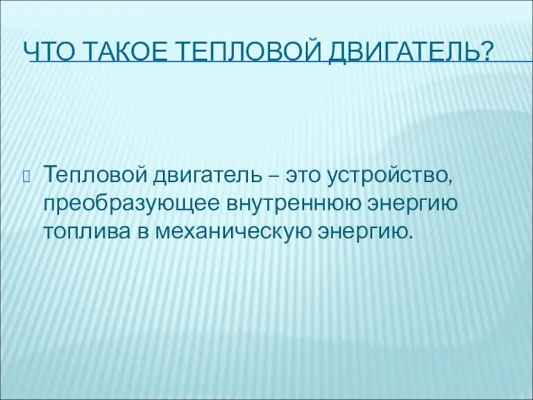 ЧТО ТАКОЕ ТЕПЛОВОЙ ДВИГАТЕЛЬ? Тепловой двигатель – это устройство, преобразующее внутреннюю энергию топлива в механическую энергию.