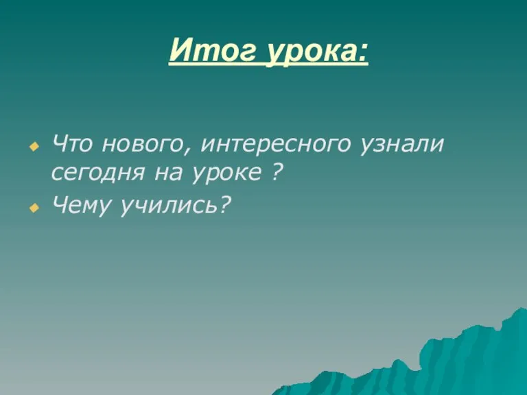 Итог урока: Что нового, интересного узнали сегодня на уроке ? Чему учились?