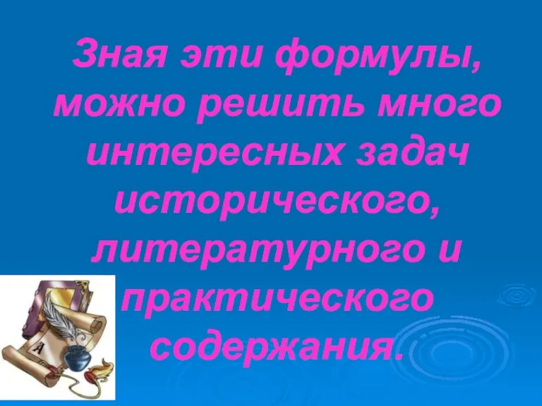 Зная эти формулы, можно решить много интересных задач исторического, литературного и практического содержания.