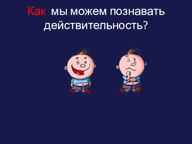 Как мы можем познавать действительность?