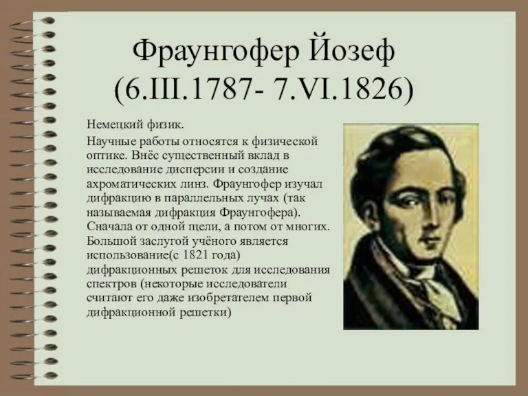 Фраунгофер Йозеф (6.III.1787- 7.VI.1826) Немецкий физик. Научные работы относятся к физической оптике.