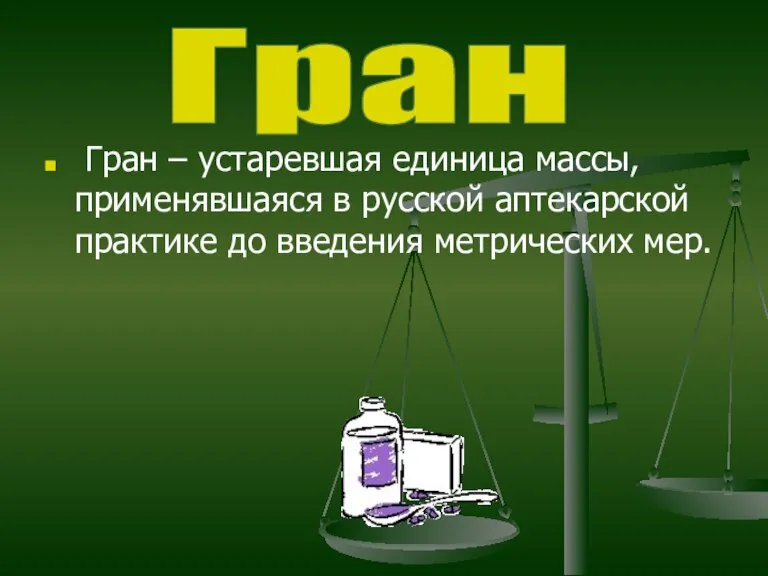 Гран – устаревшая единица массы, применявшаяся в русской аптекарской практике до введения метрических мер. Гран