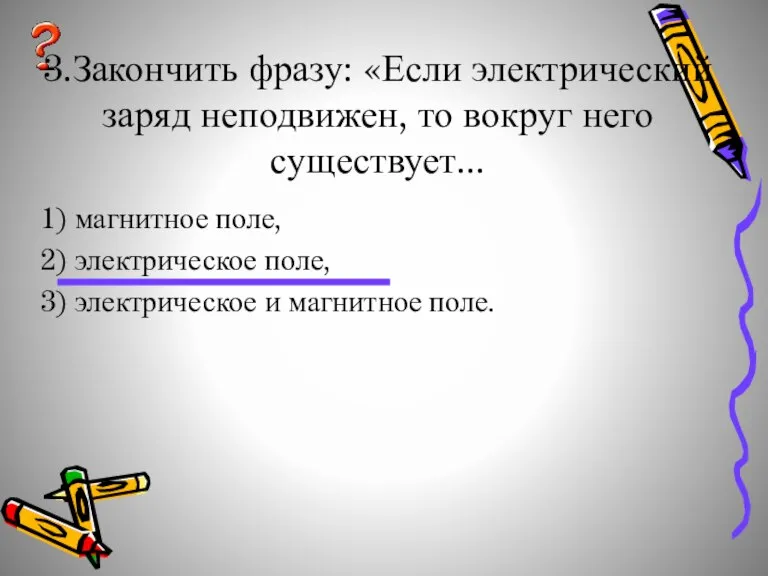 3.Закончить фразу: «Если электрический заряд неподвижен, то вокруг него существует... 1) магнитное