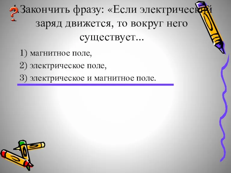 4.Закончить фразу: «Если электрический заряд движется, то вокруг него существует... 1) магнитное