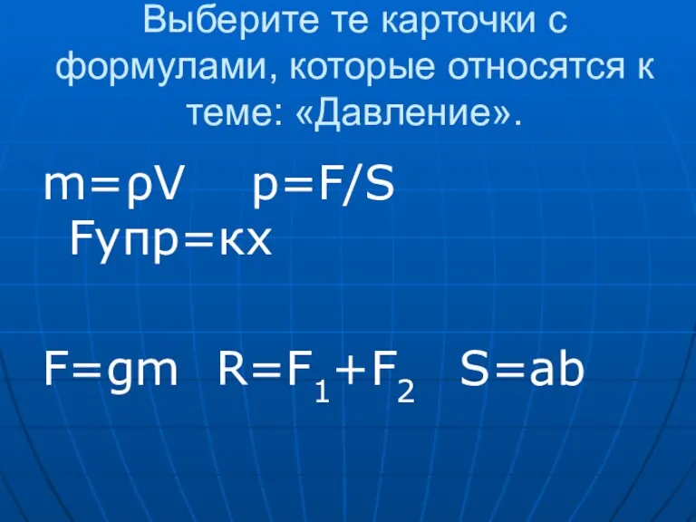 Выберите те карточки с формулами, которые относятся к теме: «Давление». m=ρV p=F/S Fупр=кх F=gm R=F1+F2 S=ab