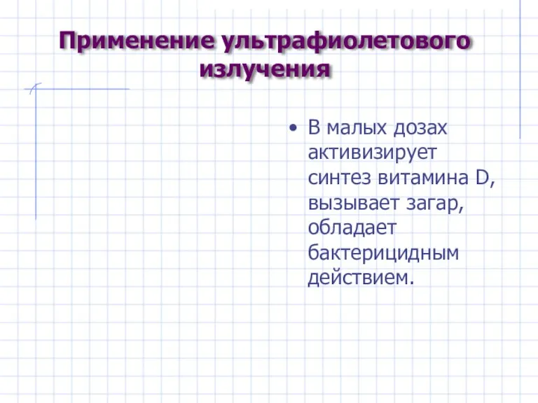 Применение ультрафиолетового излучения В малых дозах активизирует синтез витамина D,вызывает загар, обладает бактерицидным действием.