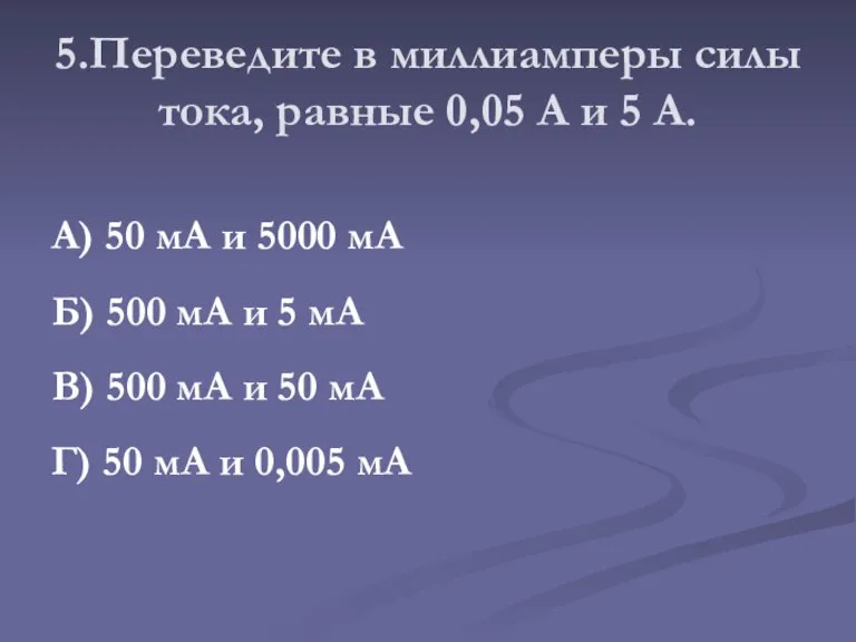 5.Переведите в миллиамперы силы тока, равные 0,05 А и 5 А. А)