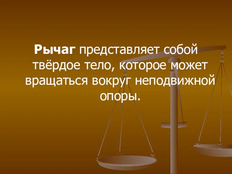 Рычаг представляет собой твёрдое тело, которое может вращаться вокруг неподвижной опоры.