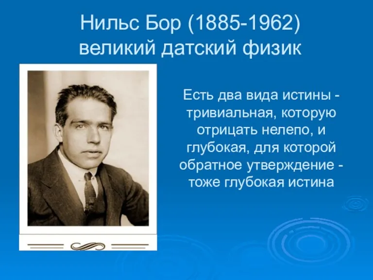 Нильс Бор (1885-1962) великий датский физик Есть два вида истины - тривиальная,