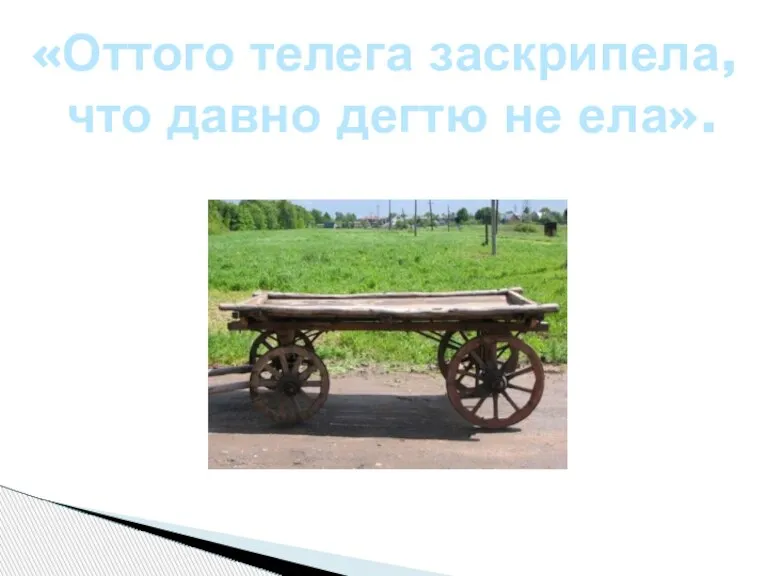 «Оттого телега заскрипела, что давно дегтю не ела».