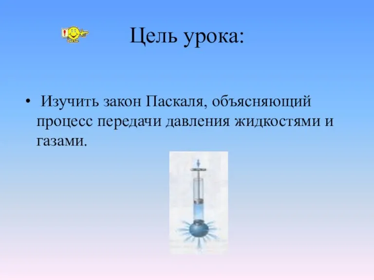 Цель урока: Изучить закон Паскаля, объясняющий процесс передачи давления жидкостями и газами.