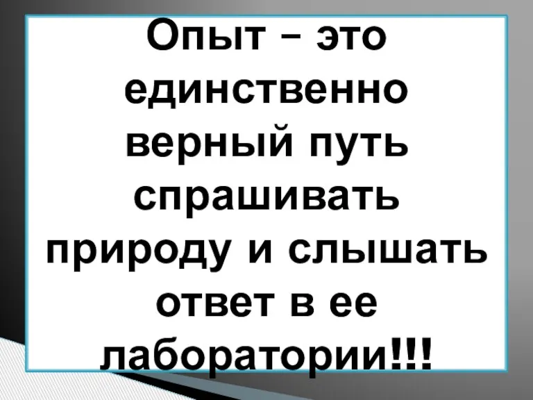 Опыт – это единственно верный путь спрашивать природу и слышать ответ в ее лаборатории!!!