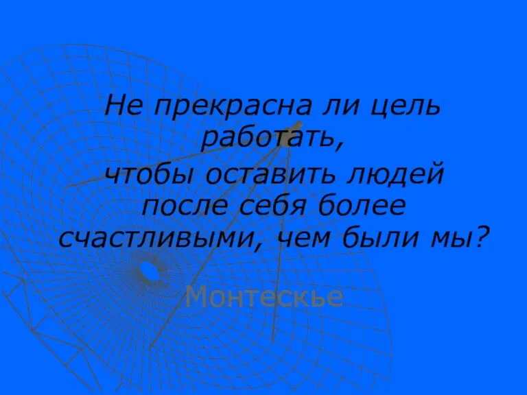 Не прекрасна ли цель работать, чтобы оставить людей после себя более счастливыми, чем были мы? Монтескье