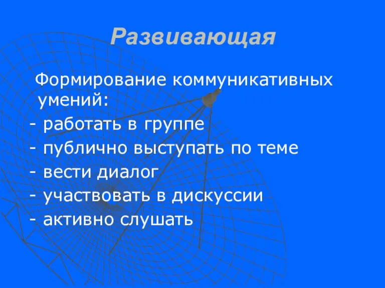 Развивающая Формирование коммуникативных умений: - работать в группе - публично выступать по