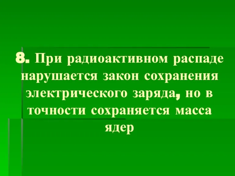 8. При радиоактивном распаде нарушается закон сохранения электрического заряда, но в точности сохраняется масса ядер