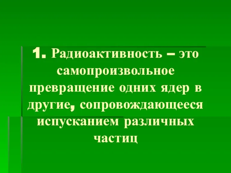 1. Радиоактивность – это самопроизвольное превращение одних ядер в другие, сопровождающееся испусканием различных частиц