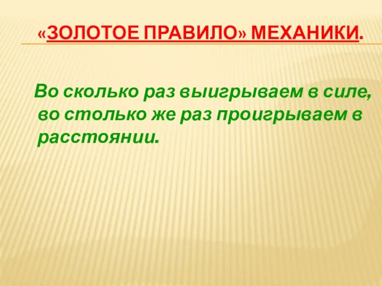 «золотое правило» механики. Во сколько раз выигрываем в силе, во столько же раз проигрываем в расстоянии.