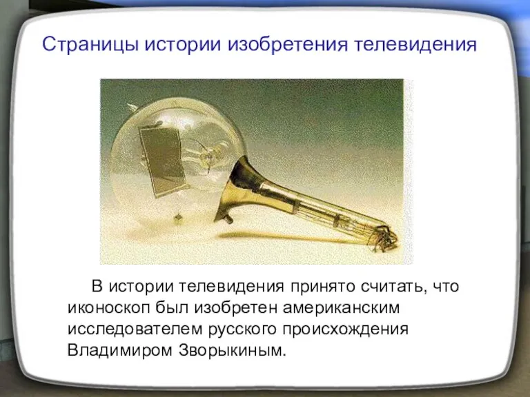 В истории телевидения принято считать, что иконоскоп был изобретен американским исследователем русского