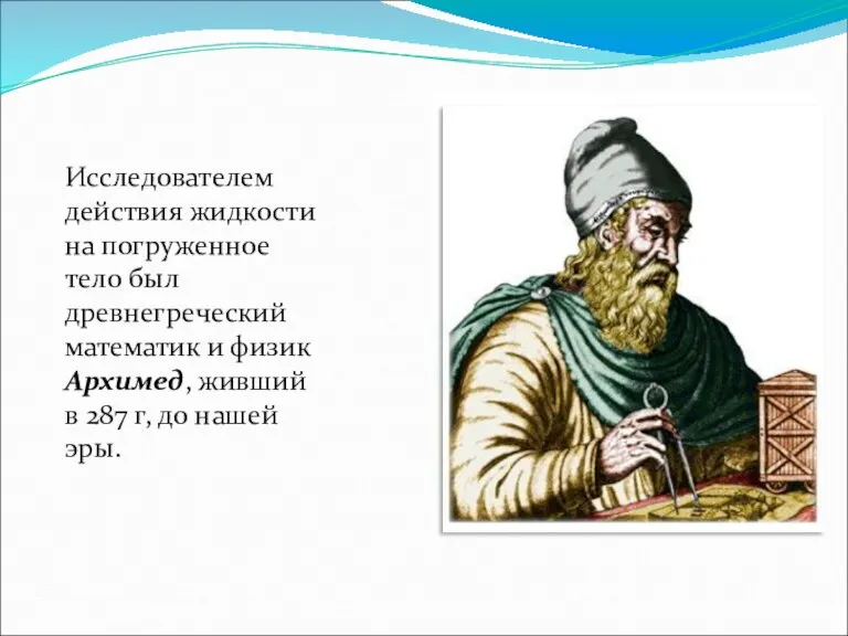 Исследователем действия жидкости на погруженное тело был древнегреческий математик и физик Архимед,