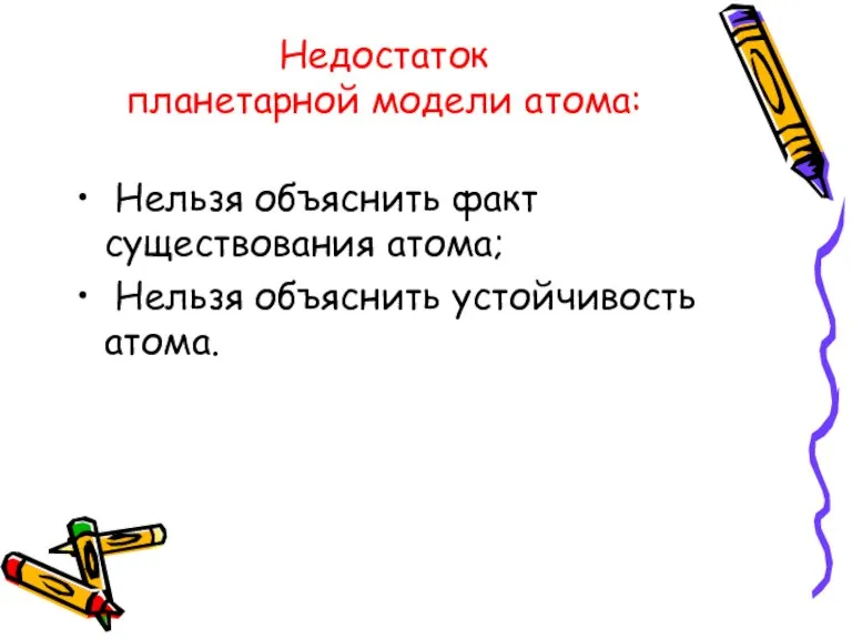 Недостаток планетарной модели атома: Нельзя объяснить факт существования атома; Нельзя объяснить устойчивость атома.