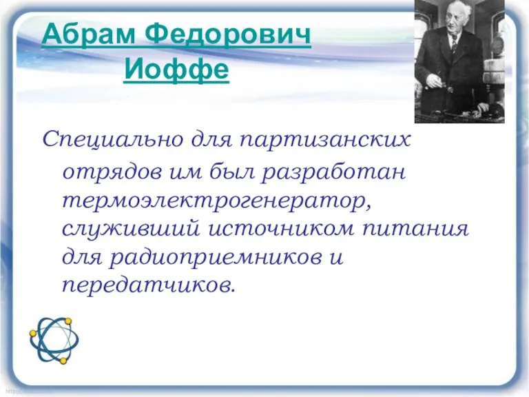 Абрам Федорович Иоффе Специально для партизанских отрядов им был разработан термоэлектрогенератор, служивший