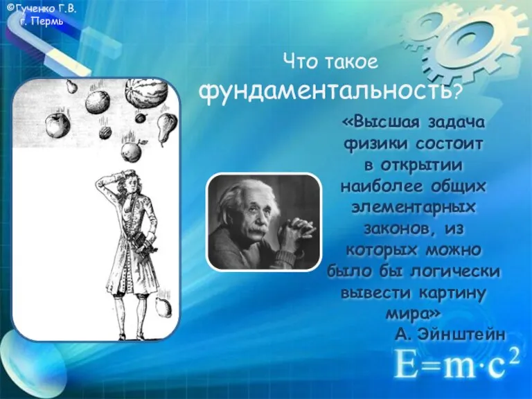 ©Гученко Г.В. г. Пермь Что такое фундаментальность? «Высшая задача физики состоит в