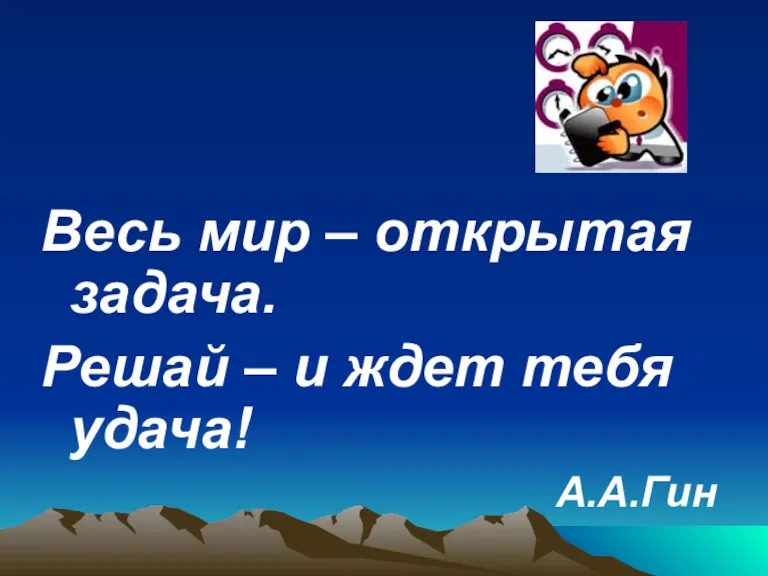 Весь мир – открытая задача. Решай – и ждет тебя удача! А.А.Гин