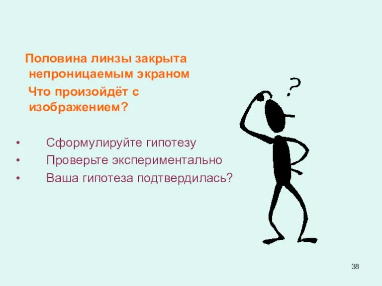 Половина линзы закрыта непроницаемым экраном Что произойдёт с изображением? Сформулируйте гипотезу Проверьте экспериментально Ваша гипотеза подтвердилась?