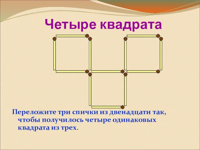 Четыре квадрата Переложите три спички из двенадцати так, чтобы получилось четыре одинаковых квадрата из трех.